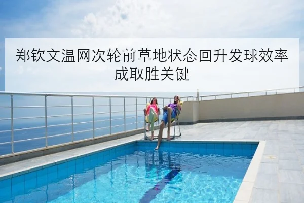 郑钦文温网次轮前草地状态回升发球效率成取胜关键