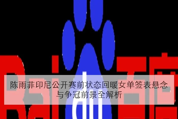 陈雨菲印尼公开赛前状态回暖女单签表悬念与争冠前景全解析