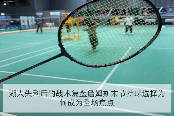 湖人失利后的战术复盘詹姆斯末节持球选择为何成为全场焦点